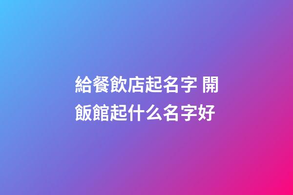 給餐飲店起名字 開飯館起什么名字好-第1張-店鋪起名-玄機(jī)派